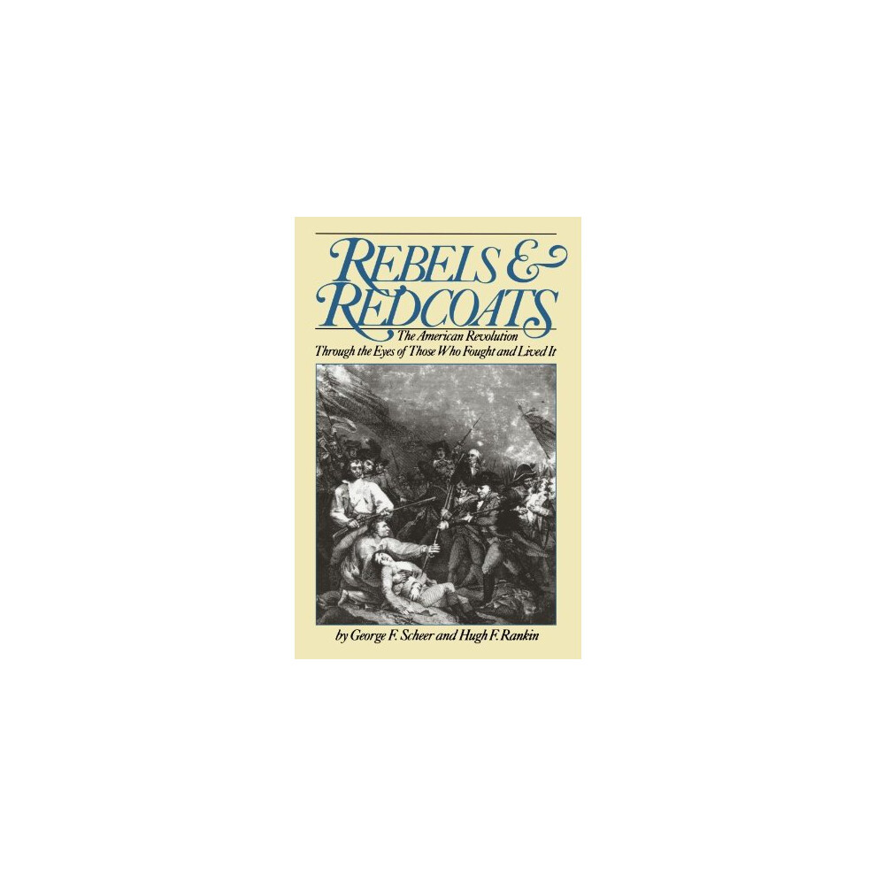 Rebels And Redcoats: The American Revolution Through The Eyes Of Those That Fought And Lived It: American Revolution Through the Eyes of Those Who...