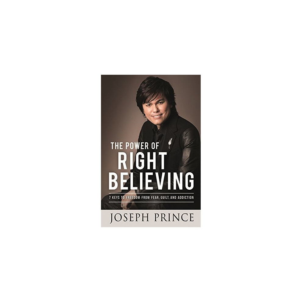 The Power of Right Believing: 7 Keys to Freedom from Fear, Guilt and Addiction