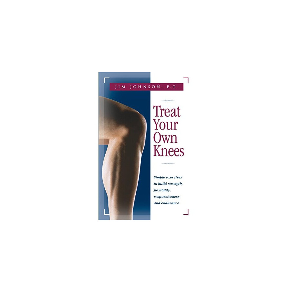 Treat Your Own Knees: Simple Exercises to Build Strength, Flexibility, Responsiveness and Endurance