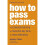 How to Pass Exams: Accelerate Your Learning - Memorise Key Facts - Revise Effectively 1