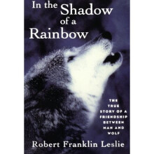 In the Shadow of a Rainbow: The True Story Of A Friendship Between Man And Wolf
