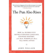 The Pun Also Rises : How the Humble Pun Revolutionized Language, Changed History, and Made Wordplay More Than Some Antics