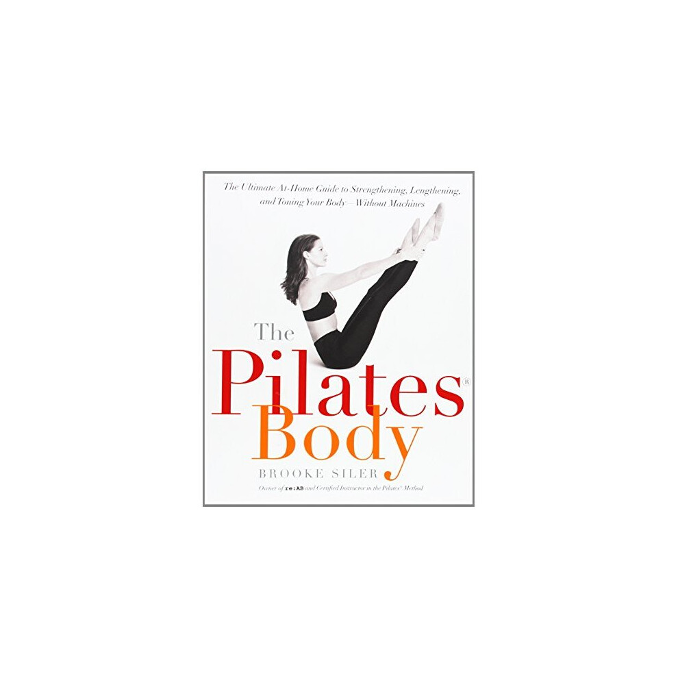 The Pilates Body: The Ultimate At-Home Guide to Strengthening, Lengthening, and Toning Your Body--Without Machines