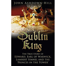 The Dublin King: The True Story of Edward Earl of Warwick, Lambert Simnel and the 'Princes in the Tower'