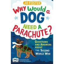 Why Would A Dog Need A Parachute? Questions and answers about the Second World War: Published in Association with Imperial War Museums