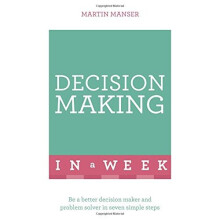Decision Making In A Week: Be A Better Decision Maker And Problem Solver In Seven Simple Steps
