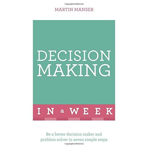 Decision Making In A Week: Be A Better Decision Maker And Problem Solver In Seven Simple Steps