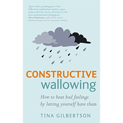 Constructive Wallowing: How to Beat Bad Feelings by Letting Yourself Have Them