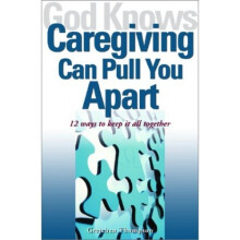 God Knows Caregiving Can Pull You Apart: 12 Ways to Keep It All Together
