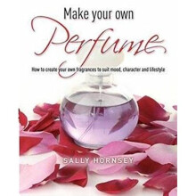 Make Your Own Perfume: How to Create Own Fragrances to Suit Mood, Character and Lifestyle