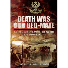 Death Was Our Bedmate: 155 (Lanarkshire Yeomanry) Field Regiment and the Japanese 1941-1945