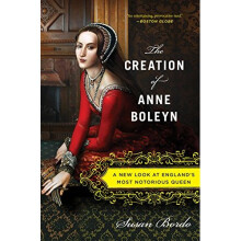 The Creation of Anne Boleyn: A New Look at England's Most Notorious Queen