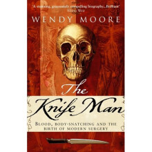 The Knife Man: Blood, Body-snatching and the Birth of Modern Surgery