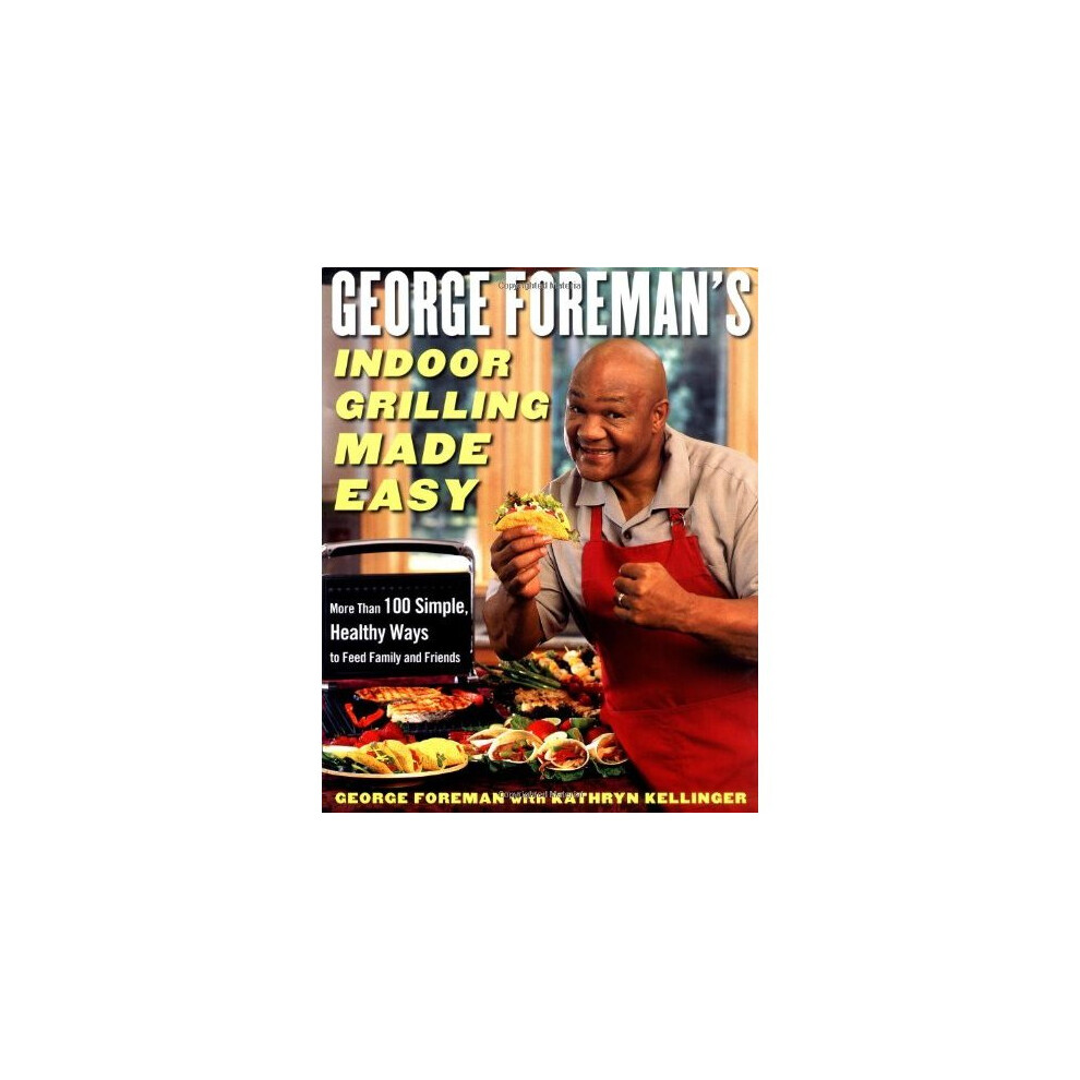 George Foreman's Indoor Grilling Made Easy: More Than 100 Simple, Healthy Ways to Feed Family and Friends 