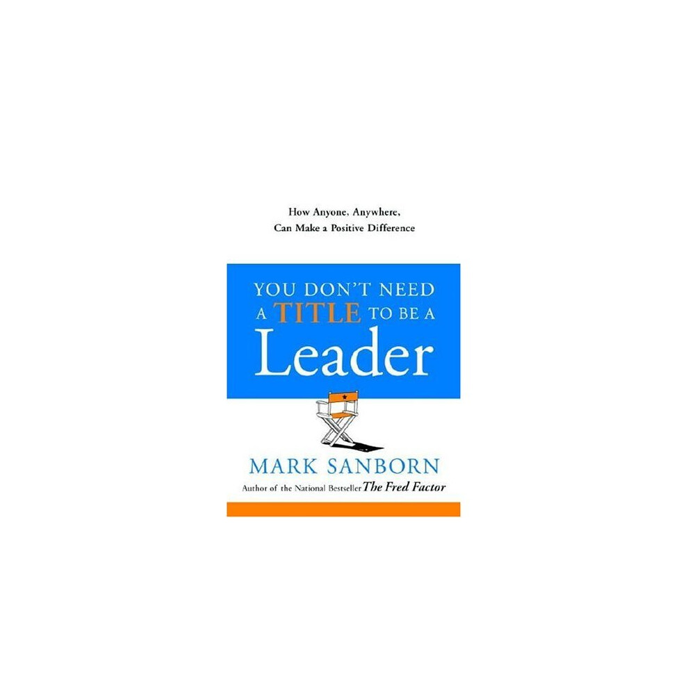 You Don't Need a Title to Be a Leader: How Anyone, Anywhere, Can Make a Positive Difference