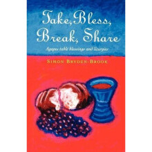 Take, Bless, Break, Share: Agapes, Table Blessings and Other Small Group Liturgies: Agapes, Table Blessings and Other Liturgies