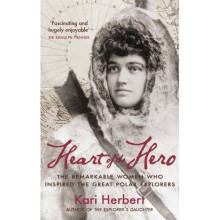 Heart of the Hero: The Remarkable Women Who Inspired the Great Polar Explorers