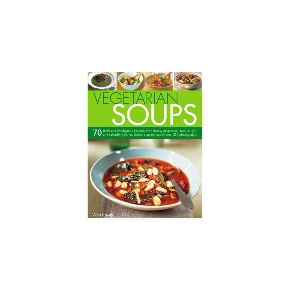 Vegetarian Soups: 70 Fresh and Wholesome Recipes, from Hearty Main-meal Ideas to Light and Refreshing Dishes, Shown Step-by-step in Over 250 Photo... 