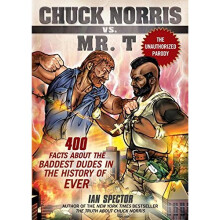 Chuck Norris Vs Mr. T : 400 Facts About the Baddest Dudes in the History of Ever