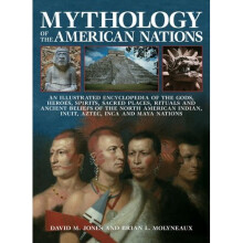 Mythology of the American Nations: An Illustrated Encyclopedia of the Gods, Heroes, Spirits, Sacred Places, Rituals and Ancient Beliefs of the Nor...