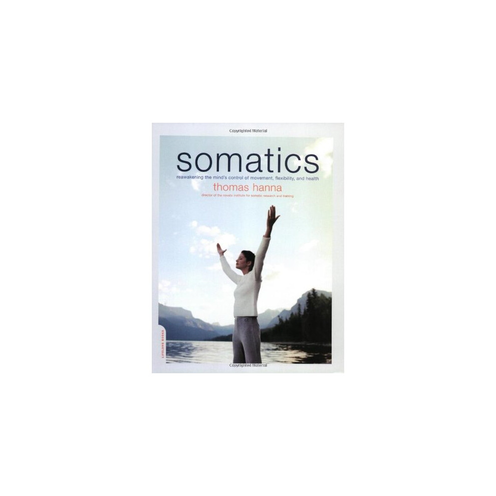 Somatics: Reawakening The Mind's Control Of Movement, Flexibility, And Health
