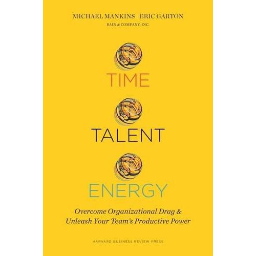 Time, Talent, Energy: Overcome Organizational Drag and Unleash Your Team?s Productive Power