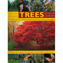 Using and Growing Trees in Your Garden: A Complete Guide to Choosing, Landscaping, Planting, Pruning, Propagating and Caring for Trees, with Step-...