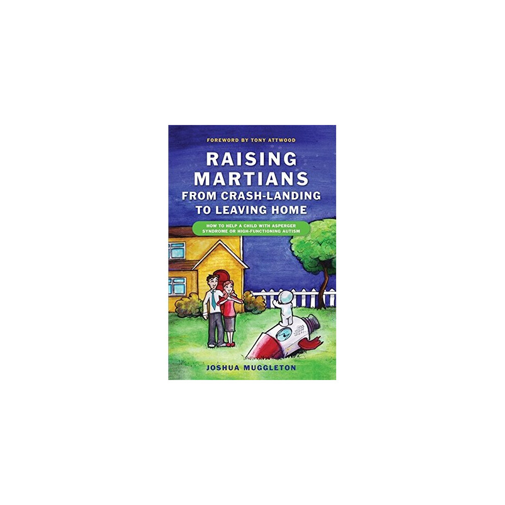Raising Martians - From Crash-Landing to Leaving Home: How to Help a Child with Asperger Syndrome or High-Functioning Autism