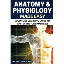 Anatomy and Physiology: Anatomy and Physiology Made Easy: A Concise Learning Guide to Master the Fundamentals