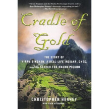 Cradle of Gold: The Story of Hiram Bingham, a Real-Life Indiana Jones, and the Search for Machu Picchu