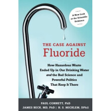 The Case Against Fluoride: How Hazardous Waste Ended Up in Our Drinking Water and the Bad Science and Powerful Politics That Keep it There