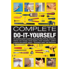 Complete Do-it-yourself: An Essential Guide to Painting, Papering, Tiling, Flooring, Woodwork, Shelves and Storage, Home Repairs, Home Insulation,...