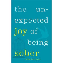 The Unexpected Joy of Being Sober: Discovering a happy, healthy, wealthy alcohol-free life