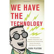 We Have the Technology: How Biohackers, Foodies, Physicians, and Scientists Are Transforming Human Perception, One Sense at a Time