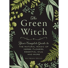 The Green Witch: Your Complete Guide to the Natural Magic of Herbs, Flowers, Essential Oils, and More