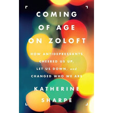 Coming of Age on Zoloft: How Antidepressants Cheered Us Up, Let Us Down, and Changed Who We Are