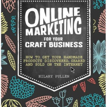 Online Marketing for Your Craft Business: How to get your handmade products discovered, shared and sold on the internet