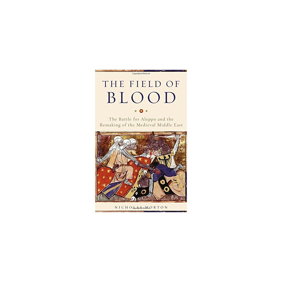 The Field of Blood: The Battle for Aleppo and the Remaking of the Medieval Middle East