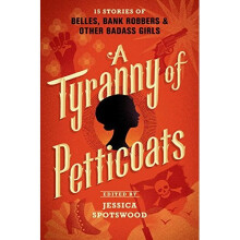 A Tyranny of Petticoats: 15 Stories of Belles, Bank Robbers & Other Badass Girls