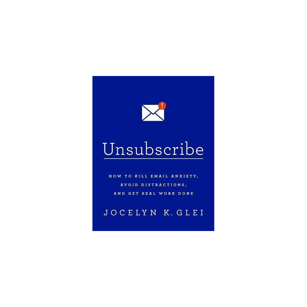 Unsubscribe: How to Kill Email Anxiety, Avoid Distractions and Get REAL Work Done