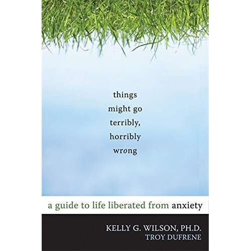 Things Might Go Terribly, Horribly Wrong: A Guide to Life Liberated from Anxiety(Deckle Edge)