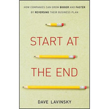 Start at the End: How Companies Can Grow Bigger and Faster by Reversing Their Business Plan