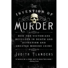 The Invention of Murder: How the Victorians Revelled in Death and Detection and Created Modern Crime