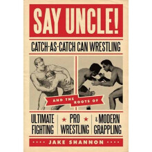 Say Uncle!: Catch-As-Catch-Can Wrestling and the Roots of Ultimate Fighting, Pro Wrestling & Modern Grappling