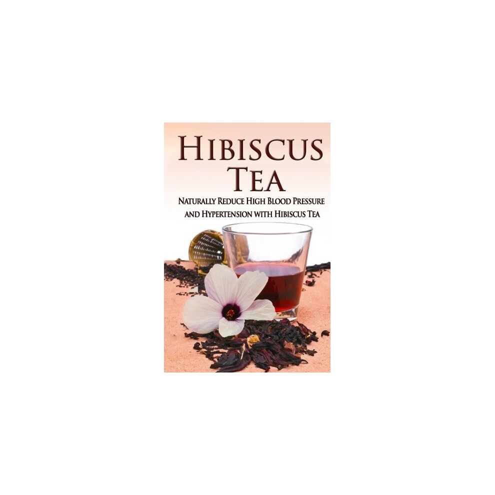 Hibiscus Tea: Naturally Reduce High Blood Pressure and Hypertension with Hibiscus Tea (Essential Oils, aromatherapy, alternative cures, holistic c...