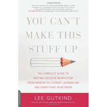 You Can't Make This Stuff Up: The Complete Guide to Writing Creative Nonfiction--from Memoir to Literary Journalism and Everything in Between