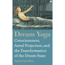 Dream Yoga : Consciousness, Astral Projection, and the Transformation of the Dream State