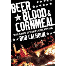 Beer, Blood & Cornmeal: Seven Years of Incredibly Strange Wrestling