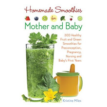 Homemade Smoothies for Mother and Baby: 300 Healthy Fruit and Green Smoothies for Preconception, Pregnancy, Nursing and Baby's First Years