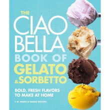 The Ciao Bella Book of Gelato & Sorbetto: Bold, Fresh Flavors to Make at Home